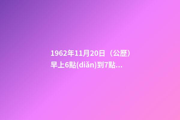 1962年11月20日（公歷）早上6點(diǎn)到7點(diǎn)之間出生，女，一生命運(yùn)如何？ 1962年農(nóng)歷11月20曰公歷多少號(hào)-第1張-觀點(diǎn)-玄機(jī)派